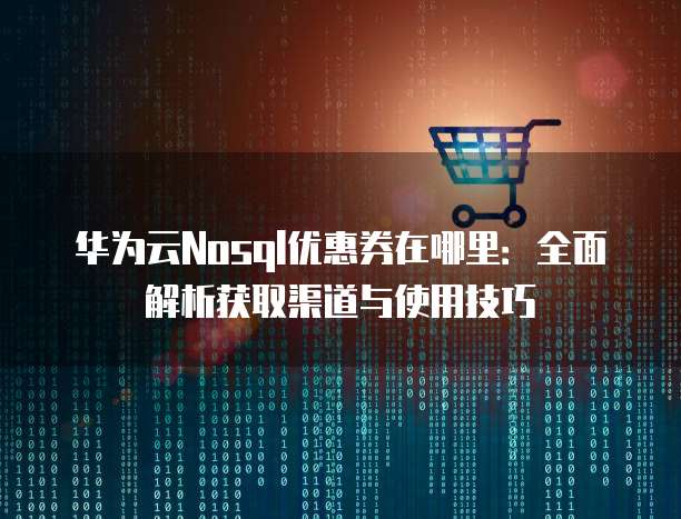 华为云Nosql优惠券在哪里:全面解析获取渠道与使用技巧