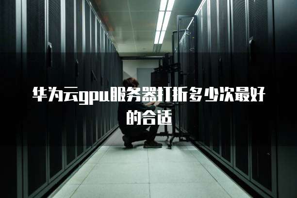 华为云gpu服务器打折多少次最好的合适