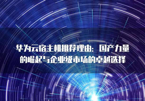 华为云宿主机推荐理由:国产力量的崛起与企业级市场的卓越选择