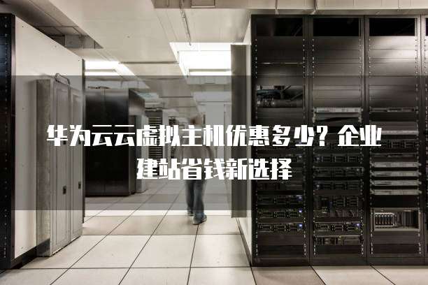 华为云云虚拟主机优惠多少?企业建站省钱新选择