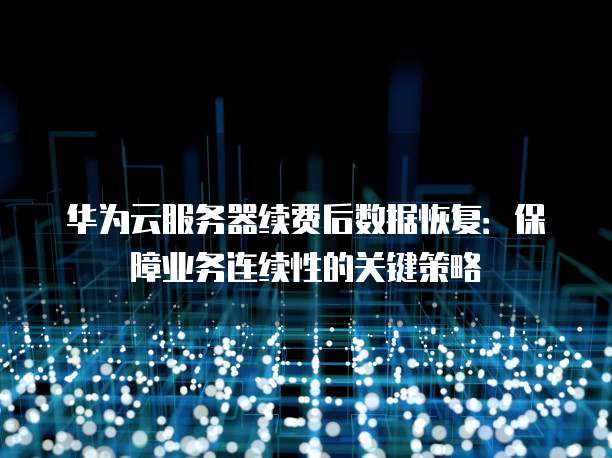 华为云服务器续费后数据恢复:保障业务连续性的关键策略