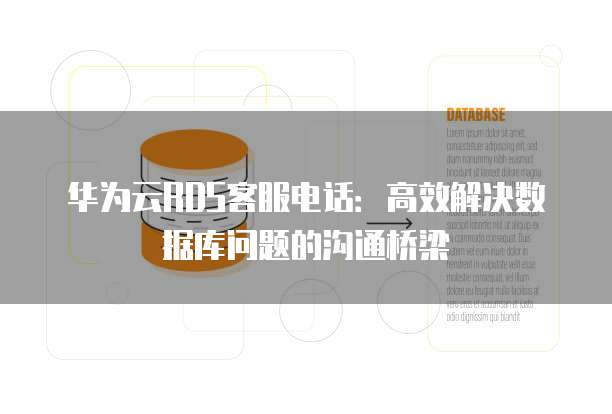 华为云RDS客服电话:高效解决数据库问题的沟通桥梁