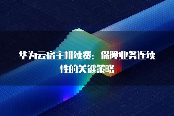 华为云宿主机续费：保障业务连续性的关键策略