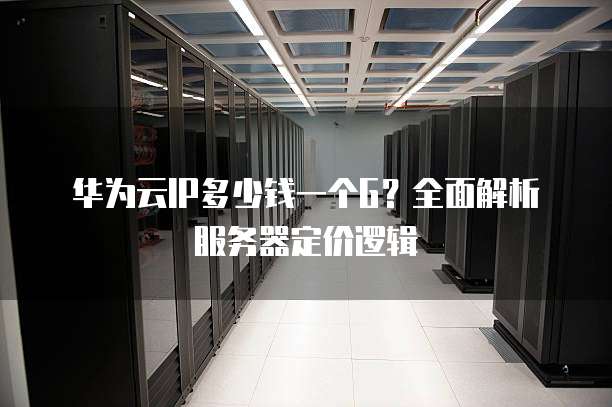 华为云IP多少钱一个G?全面解析服务器定价逻辑