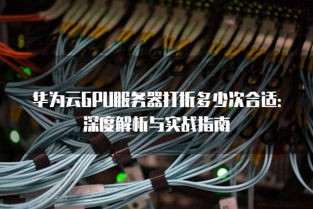 华为云GPU服务器打折多少次合适：深度解析与实战指南