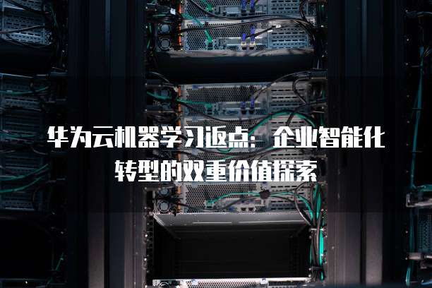 华为云机器学习返点:企业智能化转型的双重价值探索
