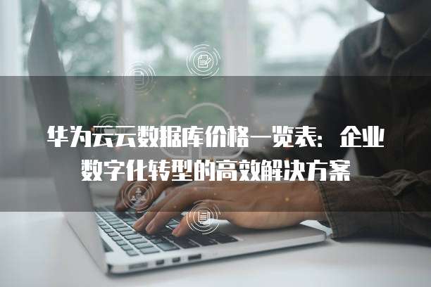 华为云云数据库价格一览表:企业数字化转型的高效解决方案