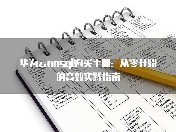 华为云nosql购买手册:从零开始的高效实践指南