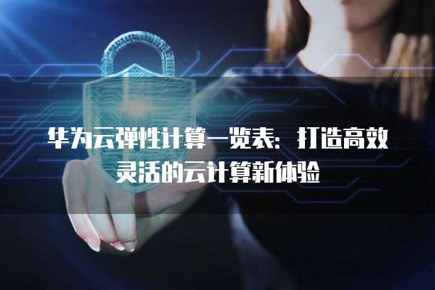 华为云弹性计算一览表：打造高效灵活的云计算新体验