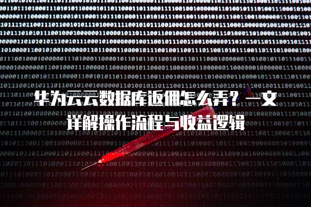 华为云云数据库返佣怎么弄?一文详解操作流程与收益逻辑