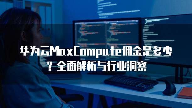 华为云MaxCompute佣金是多少?全面解析与行业洞察
