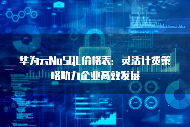华为云NoSQL价格表:灵活计费策略助力企业高效发展