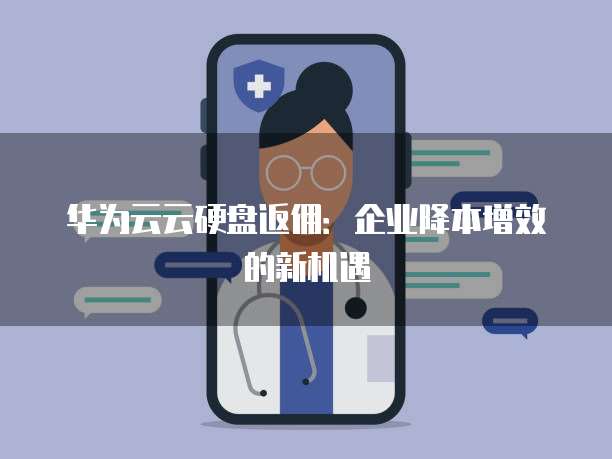华为云云硬盘返佣:企业降本增效的新机遇