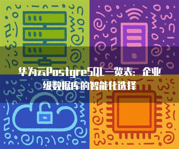 华为云PostgreSQL一览表:企业级数据库的智能化选择