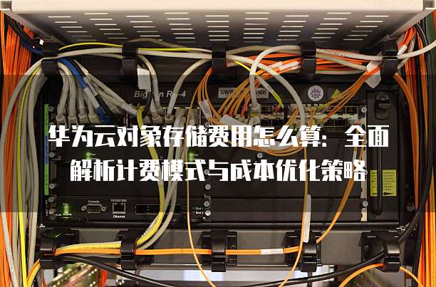 华为云对象存储费用怎么算:全面解析计费模式与成本优化策略