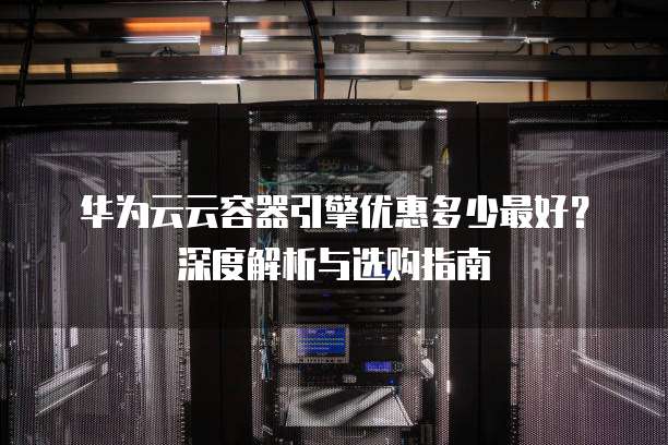华为云云容器引擎优惠多少最好?深度解析与选购指南