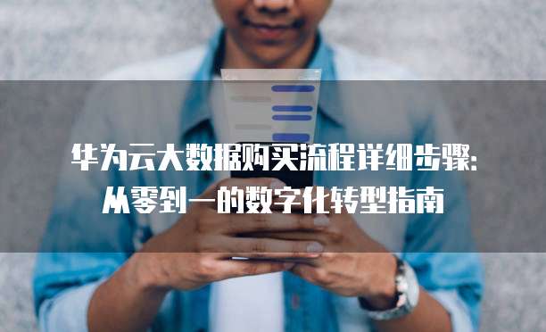 华为云大数据购买流程详细步骤:从零到一的数字化转型指南