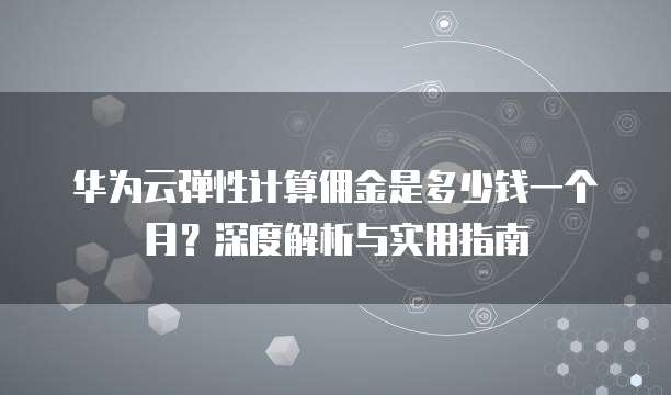 华为云弹性计算佣金是多少钱一个月?深度解析与实用指南