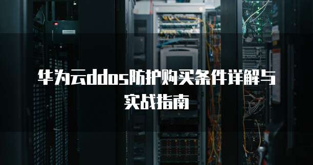 华为云ddos防护购买条件详解与实战指南