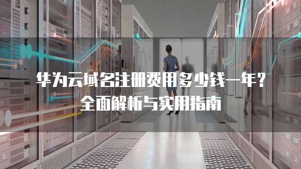 华为云域名注册费用多少钱一年?全面解析与实用指南
