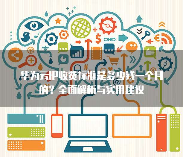 华为云IP收费标准是多少钱一个月的?全面解析与实用建议