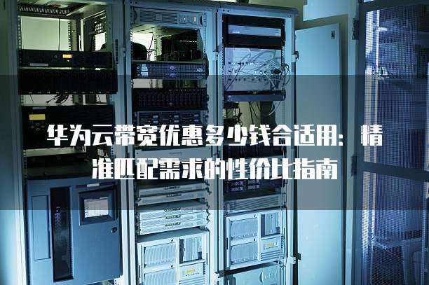 华为云带宽优惠多少钱合适用:精准匹配需求的性价比指南