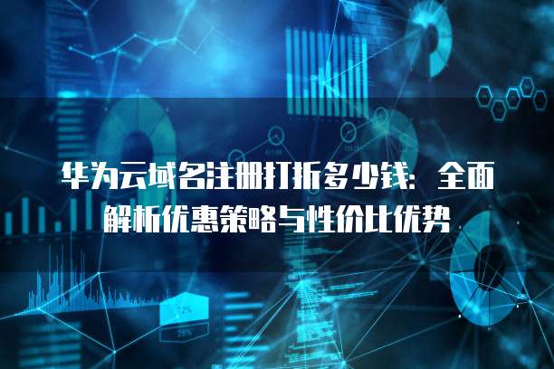 华为云域名注册打折多少钱:全面解析优惠策略与性价比优势