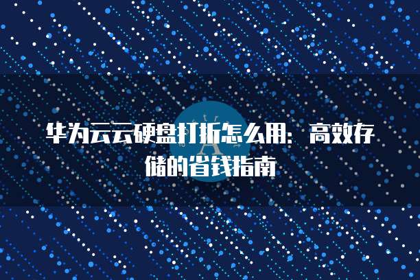 华为云云硬盘打折怎么用：高效存储的省钱指南