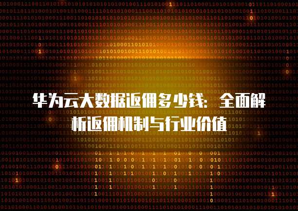 华为云大数据返佣多少钱:全面解析返佣机制与行业价值