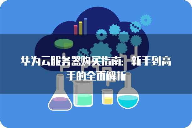 华为云服务器购买指南:新手到高手的全面解析
