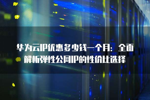 华为云IP优惠多少钱一个月：全面解析弹性公网IP的性价比选择