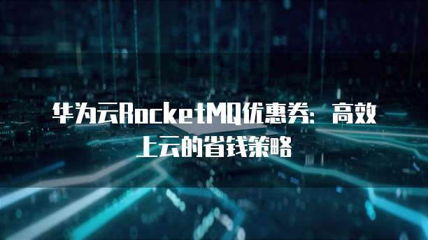 华为云RocketMQ优惠券:高效上云的省钱策略