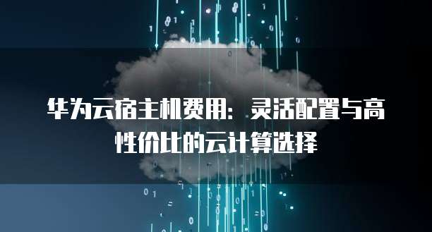 华为云宿主机费用:灵活配置与高性价比的云计算选择