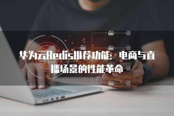 华为云Redis推荐功能:电商与直播场景的性能革命