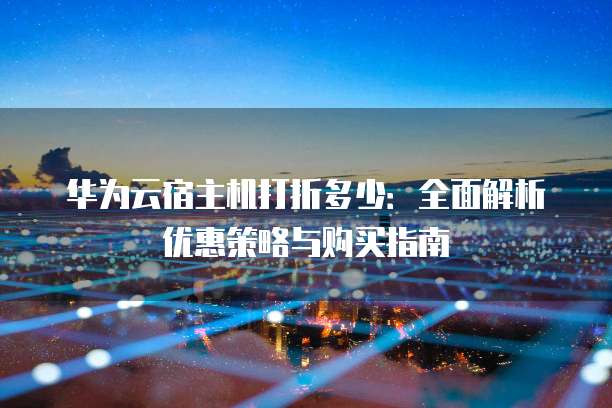 华为云宿主机打折多少:全面解析优惠策略与购买指南