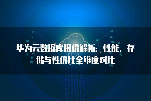 华为云数据库报价解析:性能、存储与性价比全维度对比