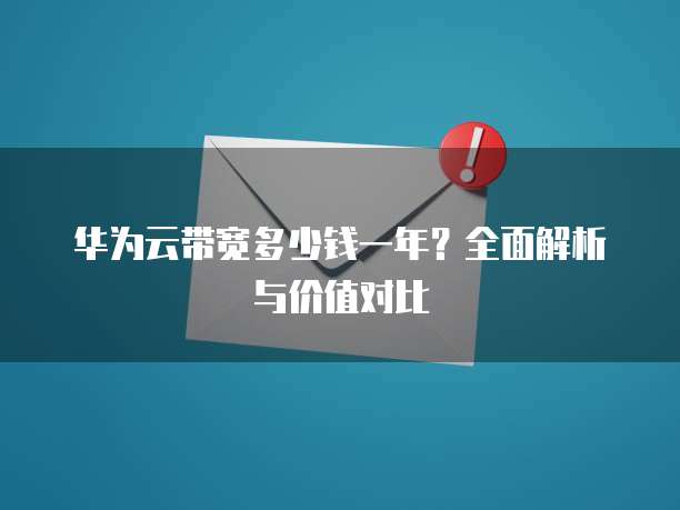 华为云带宽多少钱一年?全面解析与价值对比