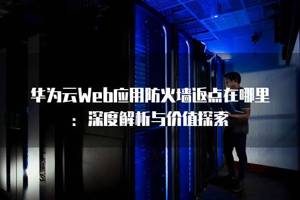 华为云Web应用防火墙返点在哪里：深度解析与价值探索