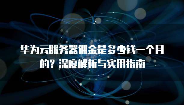 华为云服务器佣金是多少钱一个月的?深度解析与实用指南