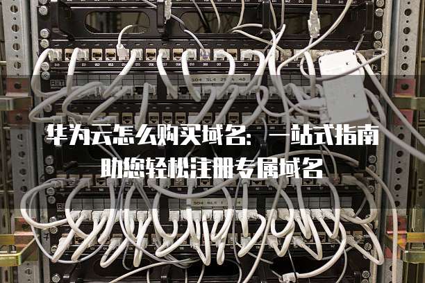 华为云怎么购买域名:一站式指南助您轻松注册专属域名