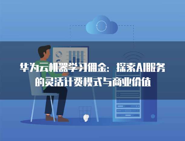 华为云机器学习佣金:探索AI服务的灵活计费模式与商业价值