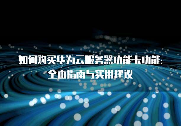 如何购买华为云服务器功能卡功能:全面指南与实用建议