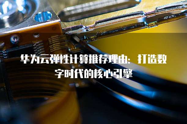 华为云弹性计算推荐理由：打造数字时代的核心引擎