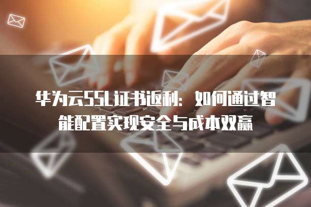 华为云SSL证书返利：如何通过智能配置实现安全与成本双赢