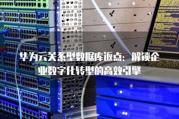 华为云关系型数据库返点:解锁企业数字化转型的高效引擎