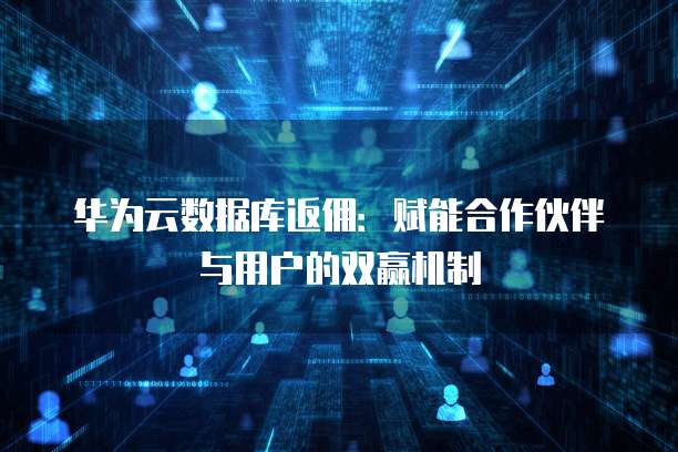华为云数据库返佣:赋能合作伙伴与用户的双赢机制