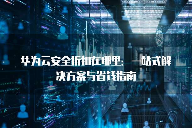 华为云安全折扣在哪里:一站式解决方案与省钱指南