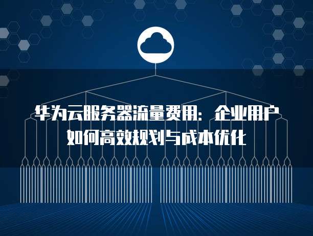 华为云服务器流量费用:企业用户如何高效规划与成本优化