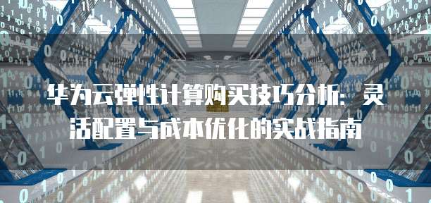 华为云弹性计算购买技巧分析：灵活配置与成本优化的实战指南