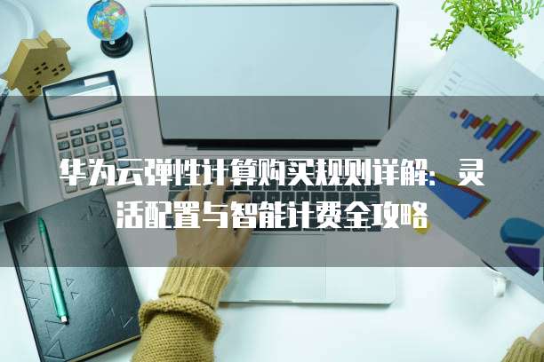 华为云弹性计算购买规则详解:灵活配置与智能计费全攻略